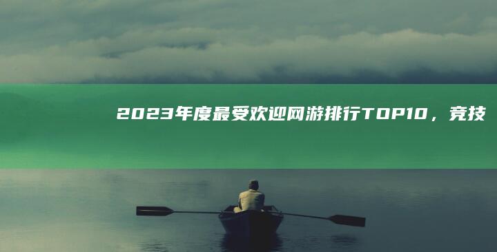 2023年度最受欢迎网游排行TOP10，竞技与冒险的巅峰对决！