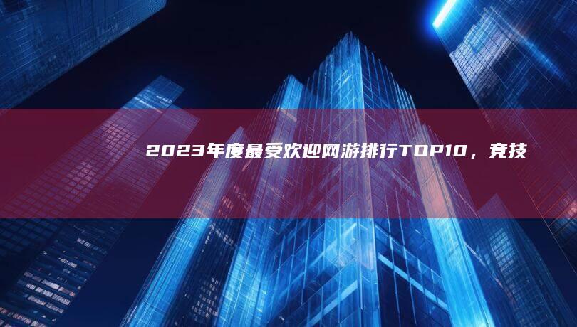 2023年度最受欢迎网游排行TOP10，竞技与冒险的巅峰对决！