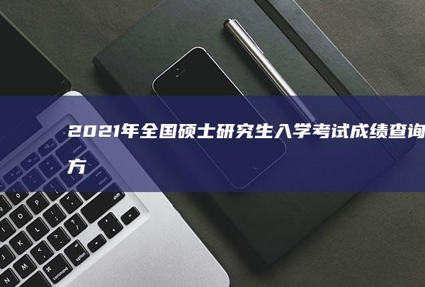 2021年全国硕士研究生入学考试成绩查询官方入口